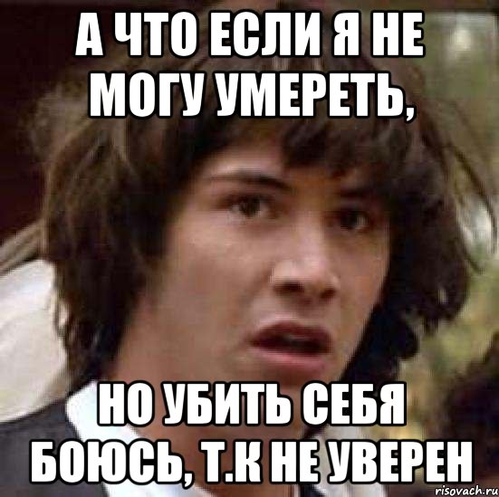 а что если я не могу умереть, но убить себя боюсь, т.к не уверен, Мем А что если (Киану Ривз)