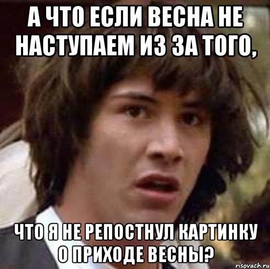 а что если весна не наступаем из за того, что я не репостнул картинку о приходе весны?, Мем А что если (Киану Ривз)