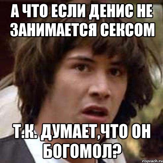 а что если денис не занимается сексом т.к. думает,что он богомол?, Мем А что если (Киану Ривз)