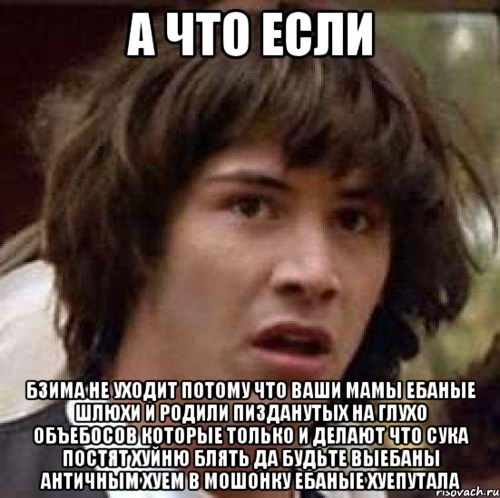 а что если бзима не уходит потому что ваши мамы ебаные шлюхи и родили пизданутых на глухо объебосов которые только и делают что сука постят хуйню блять да будьте выебаны античным хуем в мошонку ебаные хуепутала, Мем А что если (Киану Ривз)