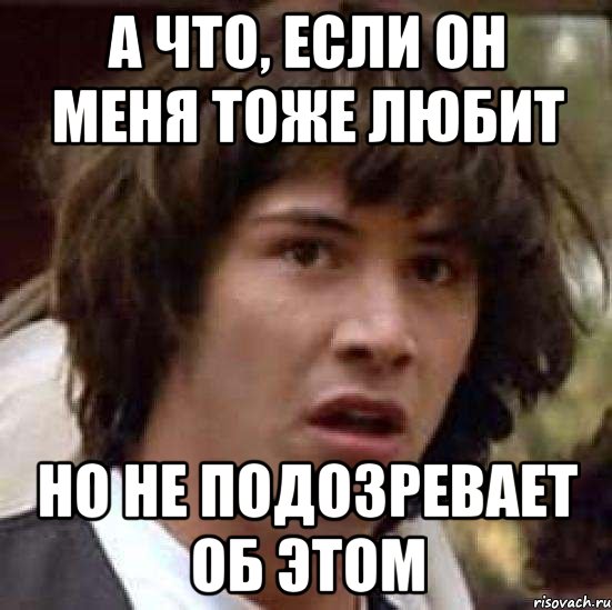 а что, если он меня тоже любит но не подозревает об этом, Мем А что если (Киану Ривз)