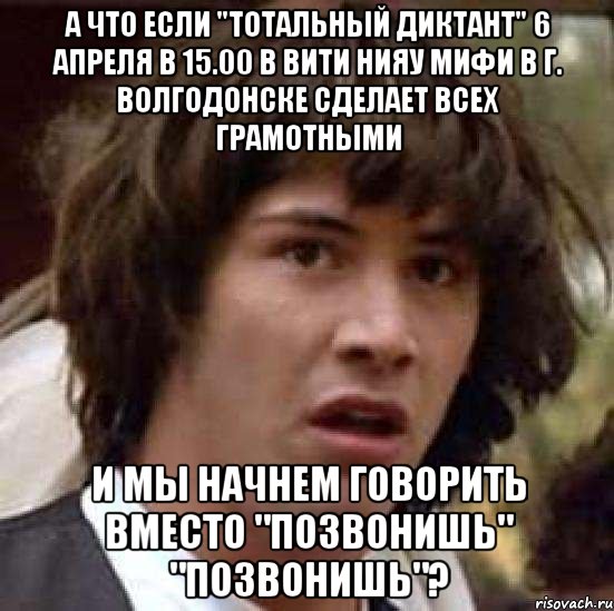 а что если "тотальный диктант" 6 апреля в 15.00 в вити нияу мифи в г. волгодонске сделает всех грамотными и мы начнем говорить вместо "позвонишь" "позвонишь"?, Мем А что если (Киану Ривз)