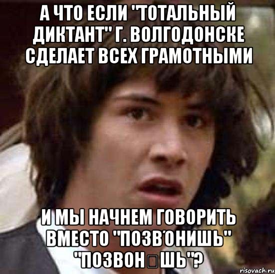 а что если "тотальный диктант" г. волгодонске сделает всех грамотными и мы начнем говорить вместо "позвόнишь" "позвонѝшь"?, Мем А что если (Киану Ривз)