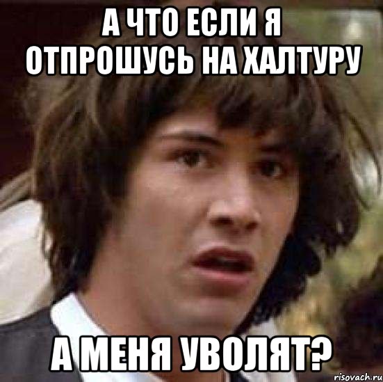 а что если я отпрошусь на халтуру а меня уволят?, Мем А что если (Киану Ривз)