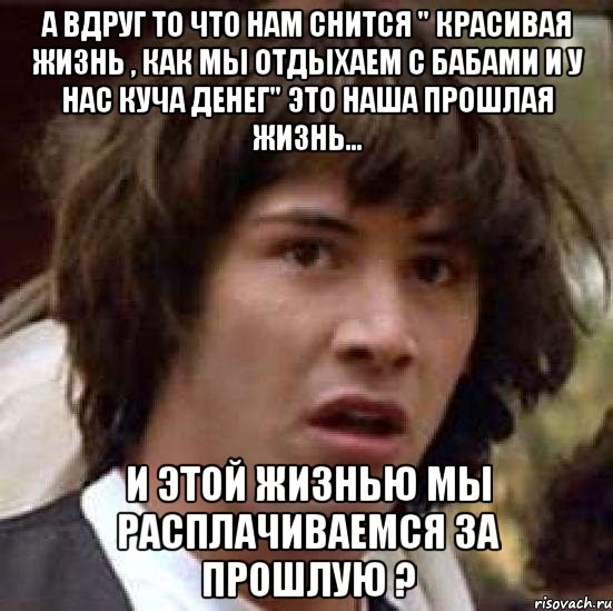 а вдруг то что нам снится " красивая жизнь , как мы отдыхаем с бабами и у нас куча денег" это наша прошлая жизнь... и этой жизнью мы расплачиваемся за прошлую ?, Мем А что если (Киану Ривз)