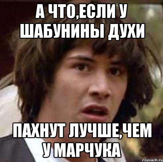 а что,если у шабунины духи пахнут лучше,чем у марчука, Мем А что если (Киану Ривз)