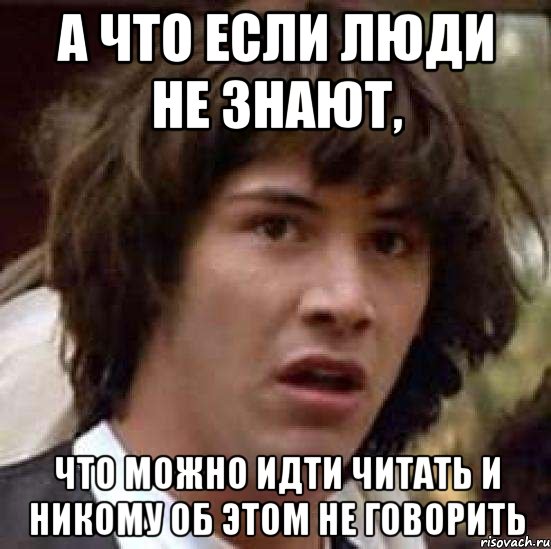 а что если люди не знают, что можно идти читать и никому об этом не говорить, Мем А что если (Киану Ривз)