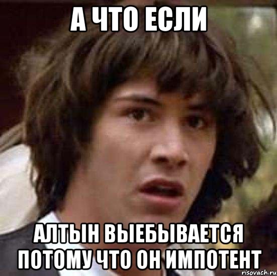 а что если алтын выебывается потому что он импотент, Мем А что если (Киану Ривз)