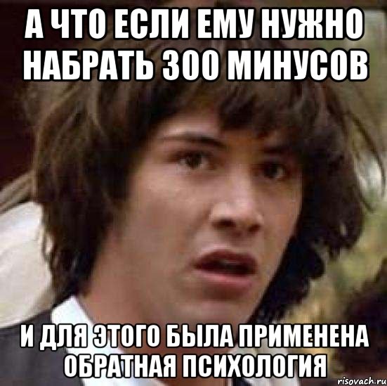 а что если ему нужно набрать 300 минусов и для этого была применена обратная психология, Мем А что если (Киану Ривз)