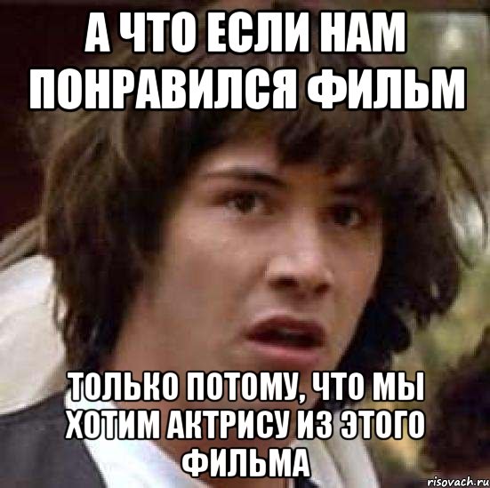 а что если нам понравился фильм только потому, что мы хотим актрису из этого фильма, Мем А что если (Киану Ривз)