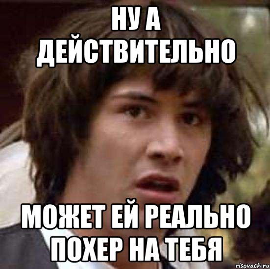 ну а действительно может ей реально похер на тебя, Мем А что если (Киану Ривз)