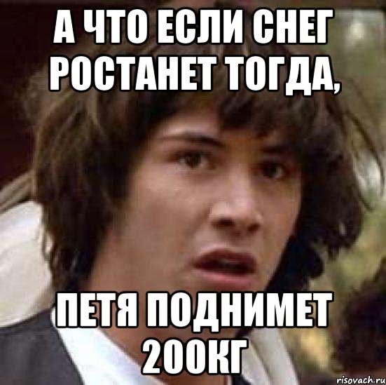 а что если снег ростанет тогда, петя поднимет 200кг, Мем А что если (Киану Ривз)