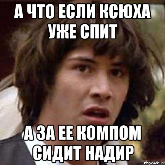 а что если ксюха уже спит а за ее компом сидит надир, Мем А что если (Киану Ривз)