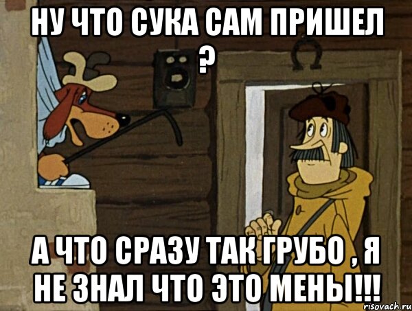 ну что сука сам пришел ? а что сразу так грубо , я не знал что это мены!!!