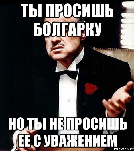 ты просишь болгарку но ты не просишь ее с уважением, Мем ты делаешь это без уважения