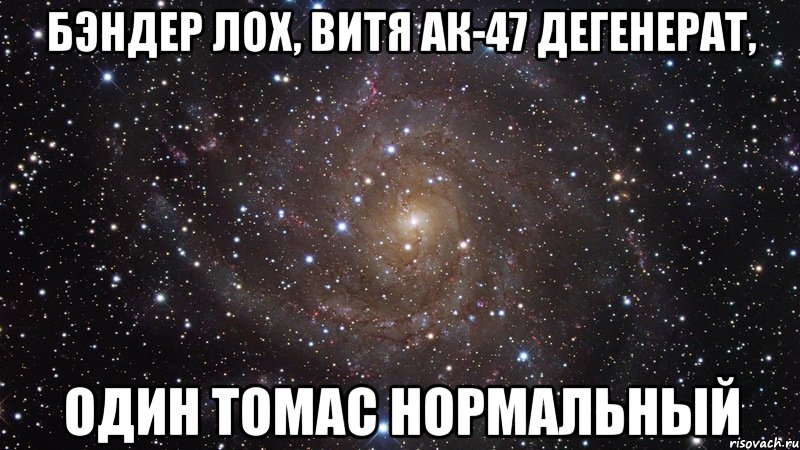 бэндер лох, витя ак-47 дегенерат, один томас нормальный, Мем  Космос (офигенно)