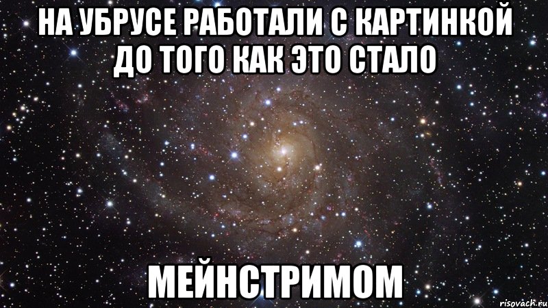 на убрусе работали с картинкой до того как это стало мейнстримом, Мем  Космос (офигенно)