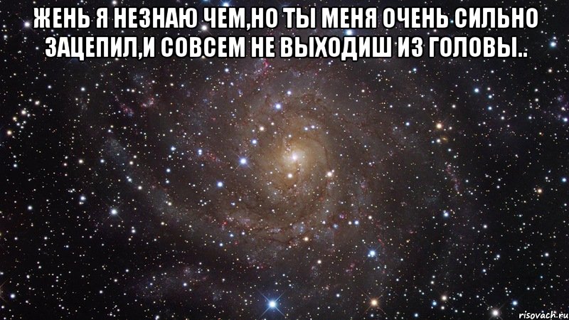 жень я незнаю чем,но ты меня очень сильно зацепил,и совсем не выходиш из головы.. , Мем  Космос (офигенно)