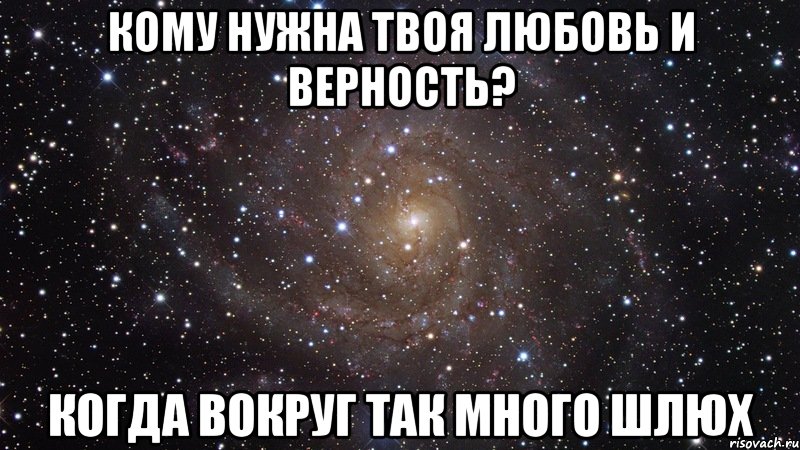 кому нужна твоя любовь и верность? когда вокруг так много шлюх