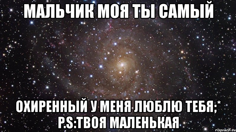 мальчик моя ты самый охиренный у меня люблю тебя;* p.s:твоя маленькая, Мем  Космос (офигенно)