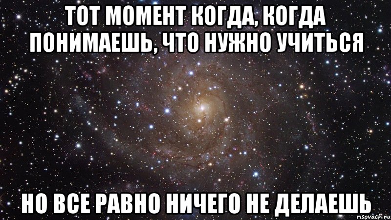 тот момент когда, когда понимаешь, что нужно учиться но все равно ничего не делаешь, Мем  Космос (офигенно)