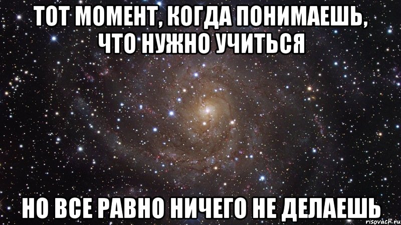 тот момент, когда понимаешь, что нужно учиться но все равно ничего не делаешь, Мем  Космос (офигенно)