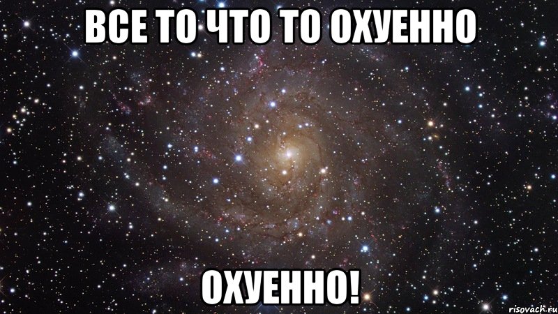 все то что то охуенно охуенно!, Мем  Космос (офигенно)