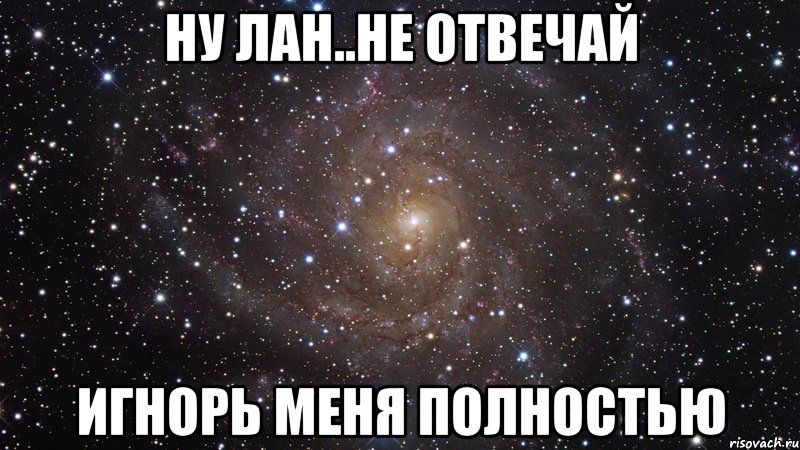 ну лан..не отвечай игнорь меня полностью, Мем  Космос (офигенно)