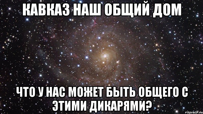 кавказ наш общий дом что у нас может быть общего с этими дикарями?, Мем  Космос (офигенно)