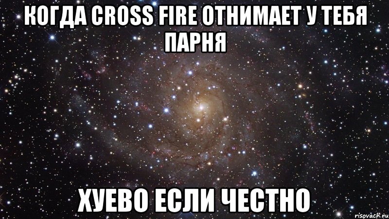 когда cross fire отнимает у тебя парня хуево если честно, Мем  Космос (офигенно)