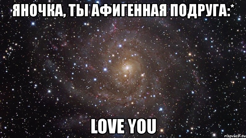 яночка, ты афигенная подруга:* love you, Мем  Космос (офигенно)