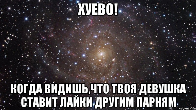 хуево! когда видишь,что твоя девушка ставит лайки другим парням, Мем  Космос (офигенно)