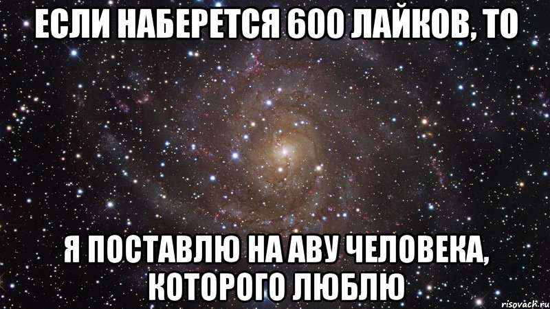 если наберется 600 лайков, то я поставлю на аву человека, которого люблю, Мем  Космос (офигенно)