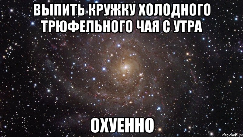 выпить кружку холодного трюфельного чая с утра охуенно, Мем  Космос (офигенно)