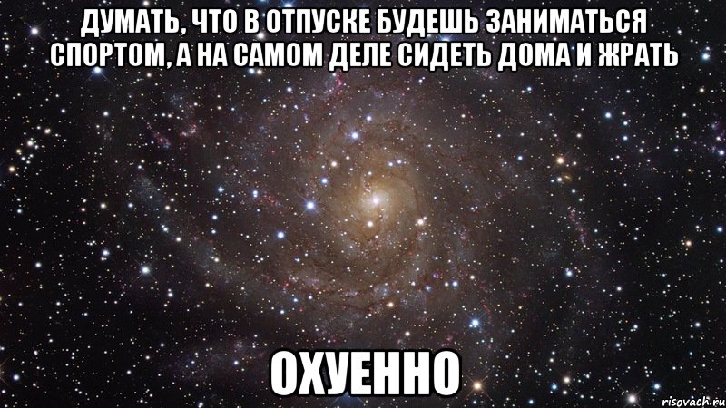 думать, что в отпуске будешь заниматься спортом, а на самом деле сидеть дома и жрать охуенно, Мем  Космос (офигенно)