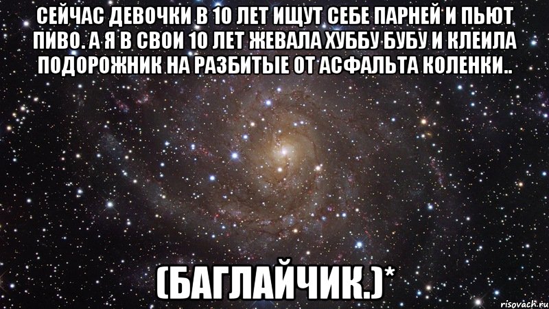 сейчас девочки в 10 лет ищут себе парней и пьют пиво. а я в свои 10 лет жевала хуббу бубу и клеила подорожник на разбитые от асфальта коленки.. (баглайчик.)*, Мем  Космос (офигенно)