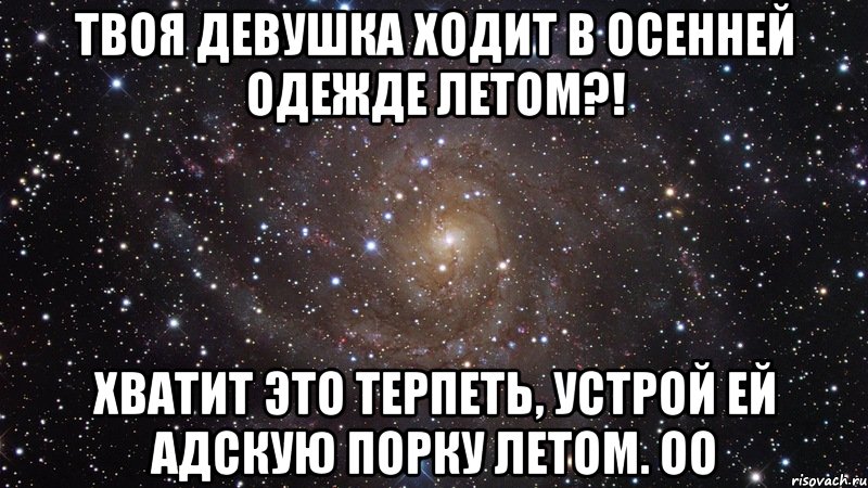 твоя девушка ходит в осенней одежде летом?! хватит это терпеть, устрой ей адскую порку летом. оо, Мем  Космос (офигенно)