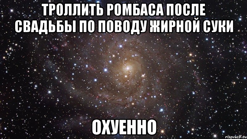 троллить ромбаса после свадьбы по поводу жирной суки охуенно, Мем  Космос (офигенно)