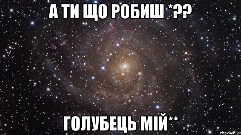 а ти що робиш *?? голубець мій**, Мем  Космос (офигенно)