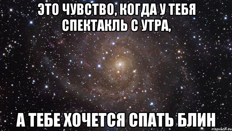 это чувство, когда у тебя спектакль с утра, а тебе хочется спать блин, Мем  Космос (офигенно)