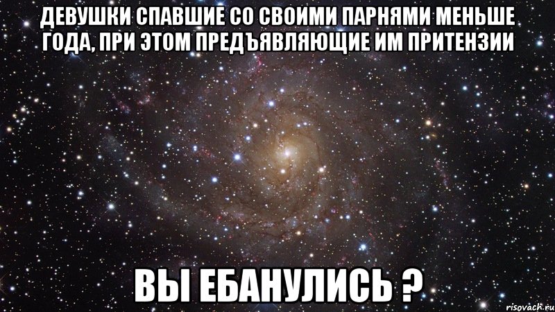 девушки спавшие со своими парнями меньше года, при этом предъявляющие им притензии вы ебанулись ?, Мем  Космос (офигенно)