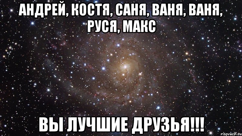 андрей, костя, саня, ваня, ваня, руся, макс вы лучшие друзья!!!, Мем  Космос (офигенно)