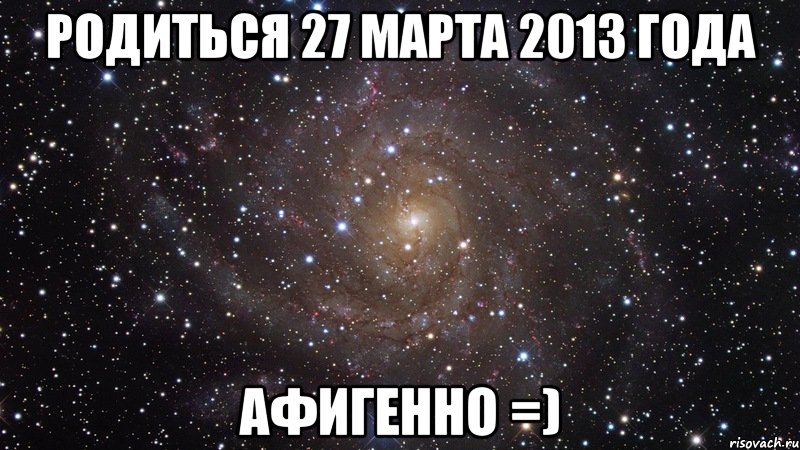 родиться 27 марта 2013 года афигенно =), Мем  Космос (офигенно)