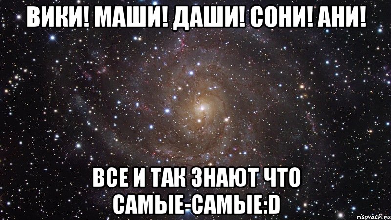 вики! маши! даши! сони! ани! все и так знают что самые-самые:d, Мем  Космос (офигенно)