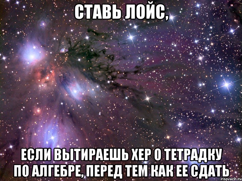 ставь лойс, если вытираешь хер о тетрадку по алгебре, перед тем как ее сдать, Мем Космос