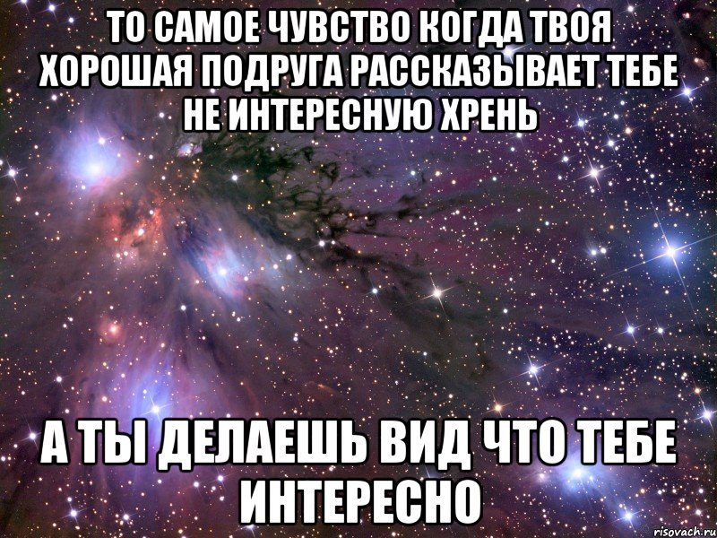 то самое чувство когда твоя хорошая подруга рассказывает тебе не интересную хрень а ты делаешь вид что тебе интересно, Мем Космос