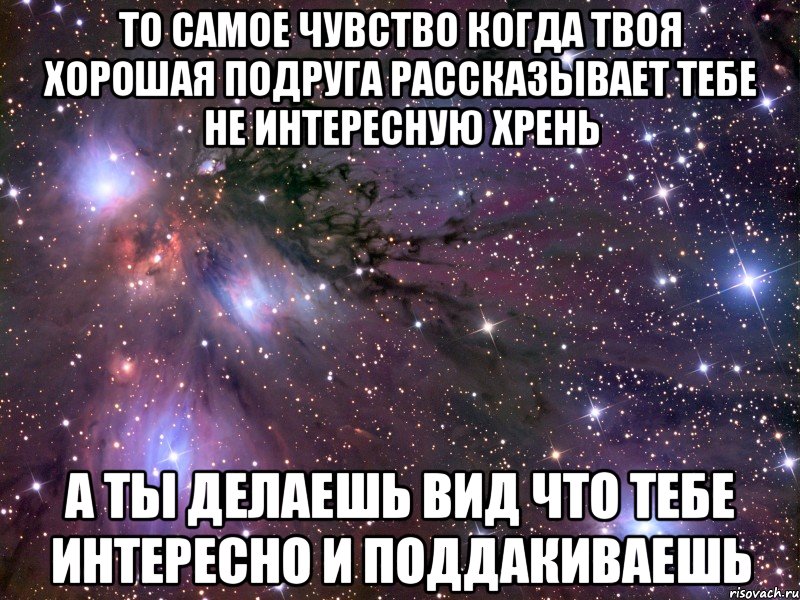 то самое чувство когда твоя хорошая подруга рассказывает тебе не интересную хрень а ты делаешь вид что тебе интересно и поддакиваешь, Мем Космос