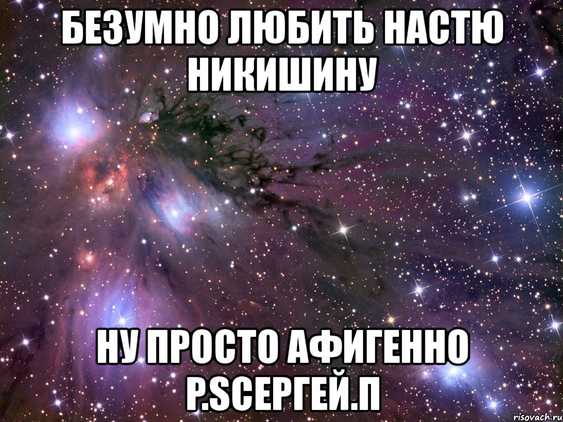 безумно любить настю никишину ну просто афигенно p.sсергей.п, Мем Космос