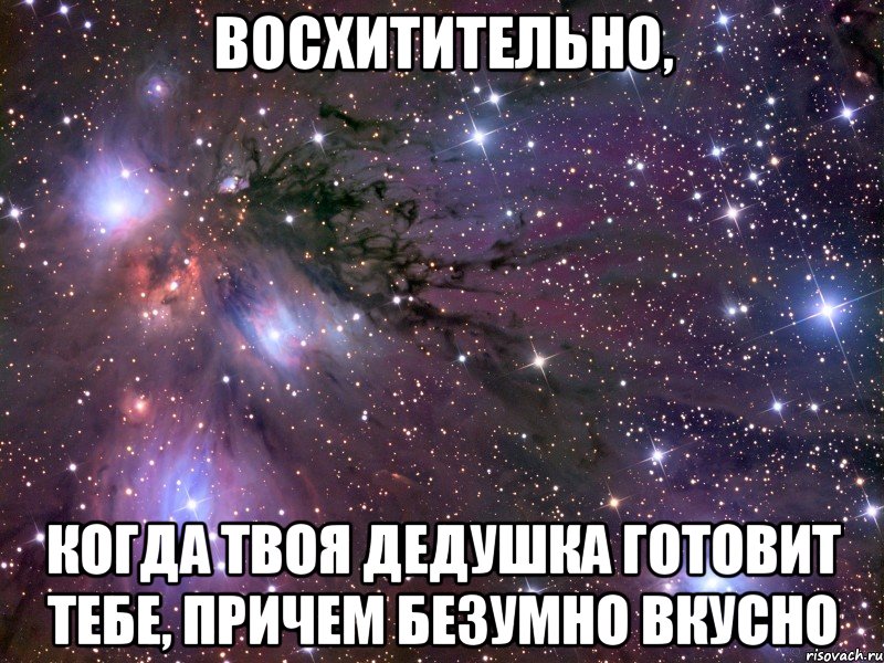 восхитительно, когда твоя дедушка готовит тебе, причем безумно вкусно, Мем Космос