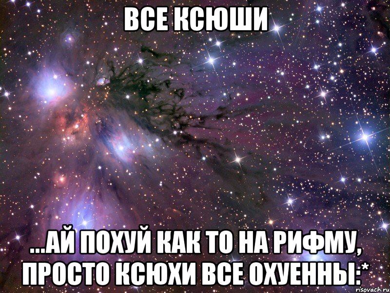 все ксюши ...ай похуй как то на рифму, просто ксюхи все охуенны:*, Мем Космос